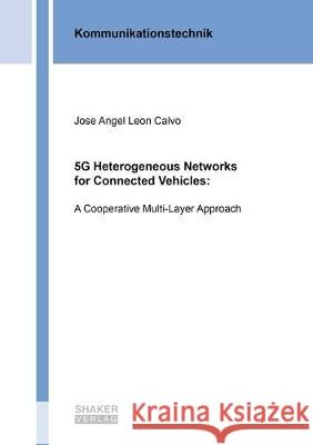 5G Heterogeneous Networks for Connected Vehicles:: A Cooperative Multi-Layer Approach Jose Angel Leon Calvo 9783844063677 Shaker Verlag GmbH, Germany