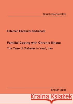 Familial Coping with Chronic Illness: The Case of Diabetes in Yazd, Iran Fatemeh Ebrahimi Sadrabadi 9783844065251 Shaker Verlag GmbH, Germany