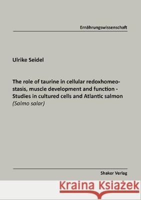 The role of taurine in cellular redox-homeostasis, muscle development and function - Studies in cultured cells and Atlantic salmon (Salmo salar) Ulrike Seidel 9783844067088 Shaker Verlag GmbH, Germany