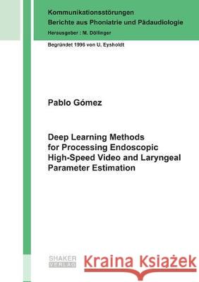 Deep Learning Methods for Processing Endoscopic High-Speed Video and Laryngeal Parameter Estimation Pablo Gómez 9783844068450 Shaker Verlag GmbH, Germany