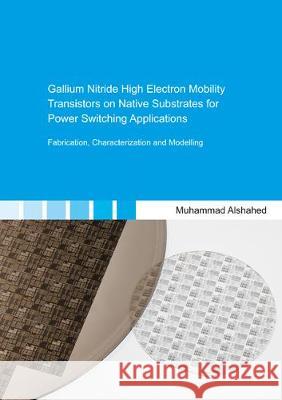 Gallium Nitride High Electron Mobility Transistors on Native Substrates for Power Switching Applications: Fabrication, Characterization and Modelling Muhammad Alshahed 9783844068856 Shaker Verlag GmbH, Germany