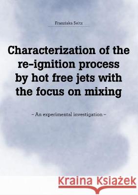 Characterization of the re-ignition process by hot free jets with the focus on mixing: – An experimental investigation – Franziska Seitz 9783844071849