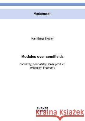 Modules over semifields: convexity, normability, inner product, extension theorems Karl-Ernst Biebler 9783844075465 Shaker Verlag GmbH, Germany