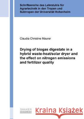 Drying of biogas digestate in a hybrid waste-heat/solar dryer and the effect on nitrogen emissions and fertilizer quality Claudia Christine Maurer 9783844076202 Shaker Verlag GmbH, Germany