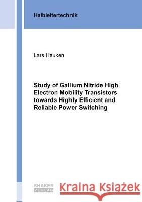 Study of Gallium Nitride High Electron Mobility Transistors towards Highly Efficient and Reliable Power Switching Lars Heuken 9783844077162 Shaker Verlag GmbH, Germany