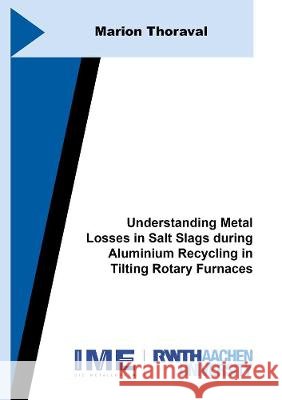 Understanding Metal Losses in Salt Slags during Aluminium Recycling in Tilting Rotary Furnaces Marion Thoraval 9783844078374 Shaker Verlag GmbH, Germany
