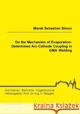 On the Mechanism of Evaporation-Determined Arc-Cathode Coupling in GMA Welding Marek Sebastian Simon   9783844080308 Shaker Verlag GmbH, Germany