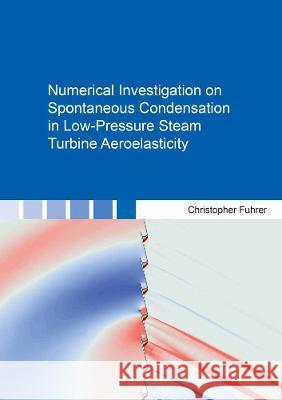 Numerical Investigation on Spontaneous Condensation in Low-Pressure Steam Turbine Aeroelasticity Christopher Fuhrer   9783844080995 Shaker Verlag GmbH, Germany