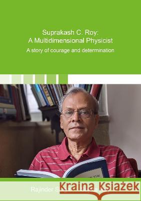 Suprakash C. Roy: A Multidimensional Physicist: A story of courage and determination Rajinder Singh Sujata Roy  9783844081909 Shaker Verlag GmbH, Germany