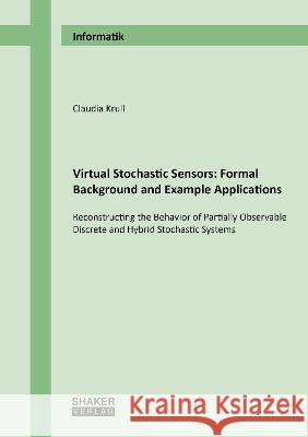 Virtual Stochastic Sensors: Formal Background and Example Applications: Reconstructing the Behavior of Partially Observable Discrete and Hybrid Stochastic Systems Claudia Krull 9783844082425 Shaker Verlag GmbH, Germany