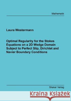 Optimal Regularity for the Stokes Equations on a 2D Wedge Domain Subject to Perfect Slip, Dirichlet and Navier Boundary Conditions Laura Westermann 9783844082678 Shaker Verlag GmbH, Germany