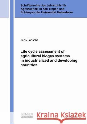 Life cycle assessment of agricultural biogas systems in industrialized and developing countries Jens Lansche 9783844082685 Shaker Verlag GmbH, Germany