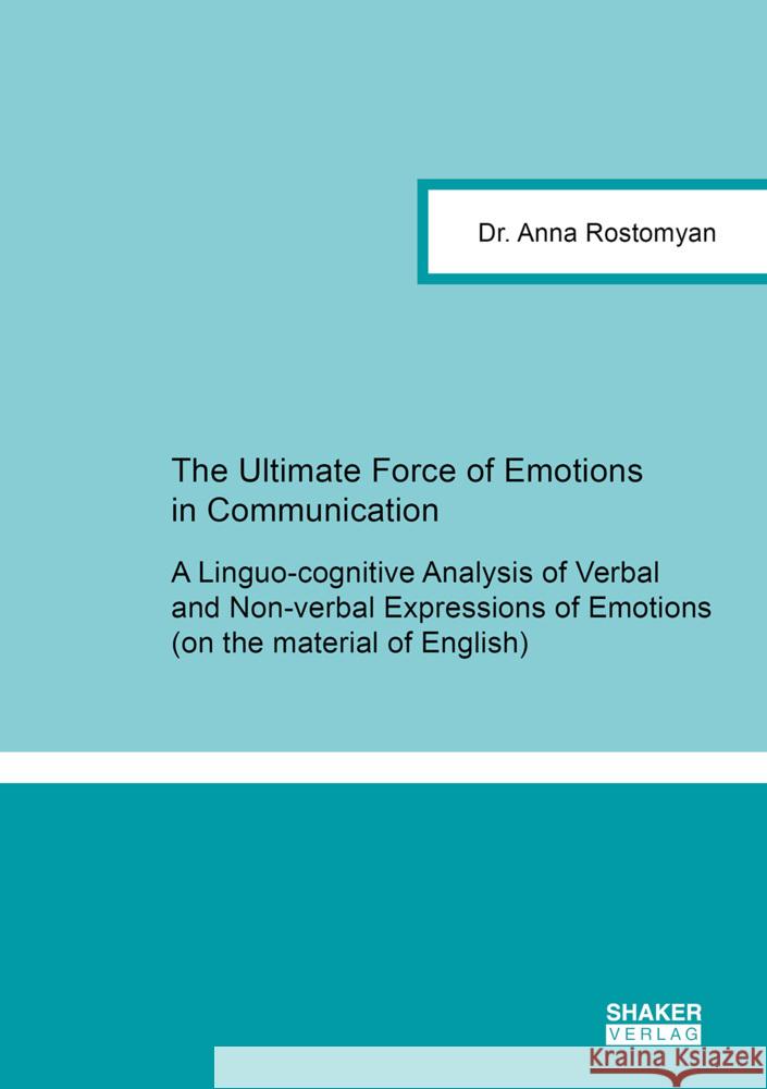 The Ultimate Force of Emotions in Communication: A Linguo-cognitive Analysis of Verbal and Non-verbal Expressions of Emotions (on the material of English) Anna Rostomyan 9783844084689 Shaker Verlag GmbH, Germany