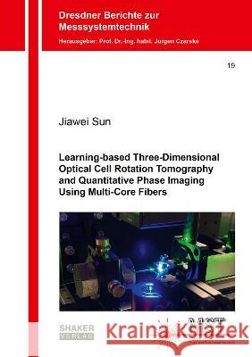 Learning-based Three-Dimensional Optical Cell Rotation Tomography and Quantitative Phase Imaging Using Multi-Core Fibers Jiawei Sun   9783844090529 Shaker Verlag GmbH, Germany