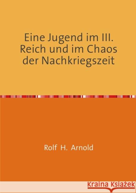 Eine Jugend im III. Reich und im Chaos der Nachkriegszeit : Bericht eines Zeitzeugen des Jahrgangs 1932 Arnold, Rolf H. 9783844205534