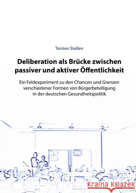 Deliberation als Brücke zwischen passiver und aktiver Öffentlichkeit : Ein Feldexperiment zu den Chancen und Grenzen verschiedener Formen von Bürgerbeteiligung in der deutschen Gesundheitspolitik Stollen, Torsten 9783844212983