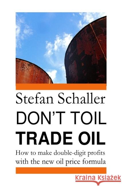 Don't toil - trade oil : How to make double-digit profits with the new oil price formula Schaller, Stefan 9783844216004