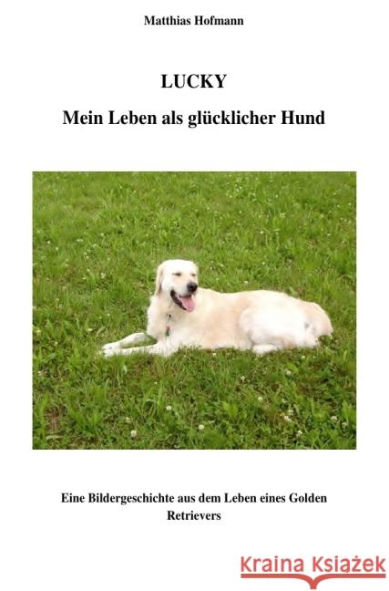 Lucky - Mein Leben als glücklicher Hund : Eine Bildergeschichte aus dem Leben eines Golden Retrievers Hofmann, Matthias 9783844236132