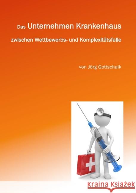 Das Unternehmen Krankenhaus zwischen Wettbewerbs- und Komplexitätsfalle : Wie Krankenhäuser zu sozialen Dienstleistungsfabriken werden. Gottschalk, Jörg 9783844288414