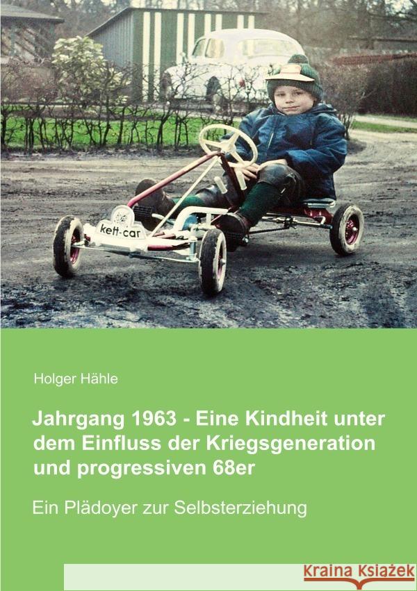 Jahrgang 1963 - Eine Kindheit unter dem Einfluss der Kriegsgeneration und progressiven 68er Hähle, Holger 9783844295641