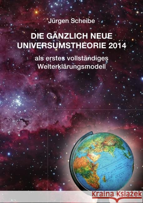 Die gänzlich neue Universumstheorie 2014 als erstes vollständiges Welterklärungsmodell Scheibe, Jürgen 9783844299922