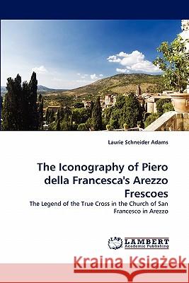 The Iconography of Piero Della Francesca's Arezzo Frescoes Laurie Schneider Adams 9783844301298 LAP Lambert Academic Publishing