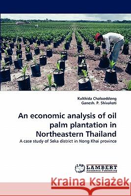 An Economic Analysis of Oil Palm Plantation in Northeastern Thailand Kulthida Chalooddong, Ganesh P Shivakoti 9783844303544 LAP Lambert Academic Publishing