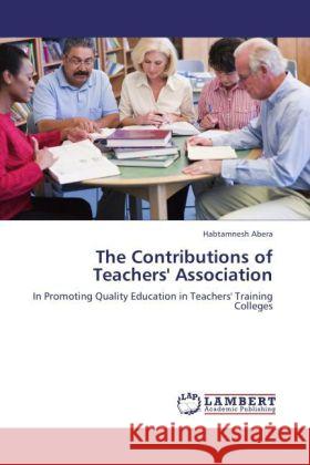 The Contributions of Teachers' Association : In Promoting Quality Education in Teachers' Training Colleges Abera, Habtamnesh 9783844305890 LAP Lambert Academic Publishing