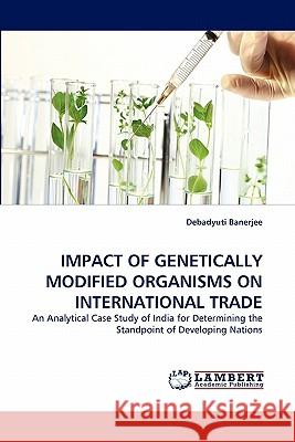 Impact of Genetically Modified Organisms on International Trade Debadyuti Banerjee 9783844307627 LAP Lambert Academic Publishing