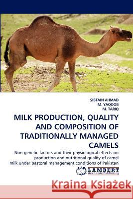 Milk Production, Quality and Composition of Traditionally Managed Camels Sibtain Ahmad, M Yaqoob, M Tariq 9783844310986 LAP Lambert Academic Publishing