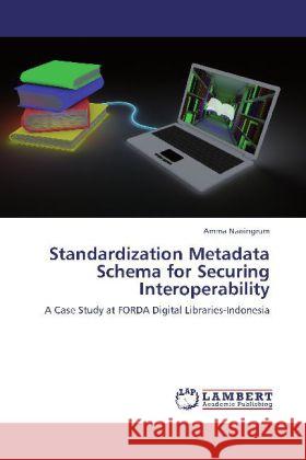 Standardization Metadata Schema for Securing Interoperability : A Case Study at FORDA Digital Libraries-Indonesia Naningrum, Amma 9783844323825