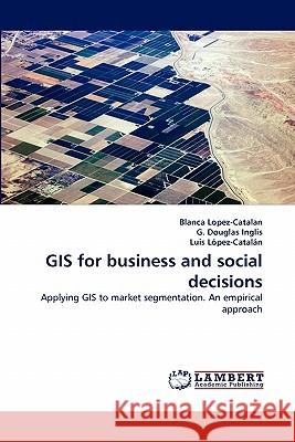 GIS for business and social decisions Blanca Lopez-Catalan, G Douglas Inglis, Luis López-Catalán 9783844324716 LAP Lambert Academic Publishing