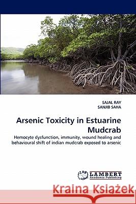 Arsenic Toxicity in Estuarine Mudcrab Sajal Ray (University of Calcutta India), Dr Sanjib Saha 9783844330359