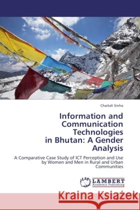 Information and Communication Technologies in Bhutan: A Gender Analysis : A Comparative Case Study of ICT Perception and Use by Women and Men in Rural and Urban Communities Sinha, Chaitali 9783844333022