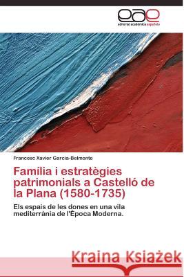 Família i estratègies patrimonials a Castelló de la Plana (1580-1735) Garcia-Belmonte Francesc Xavier 9783844335699
