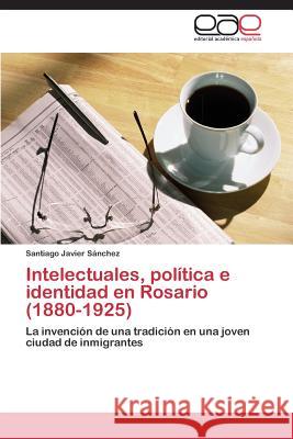 Intelectuales, política e identidad en Rosario (1880-1925) Sánchez Santiago Javier 9783844338201 Editorial Academica Espanola