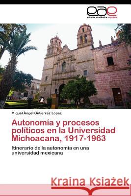 Autonomía y procesos políticos en la Universidad Michoacana, 1917-1963 Gutiérrez López Miguel Ángel 9783844341911