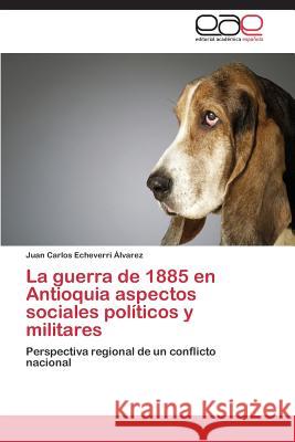 La guerra de 1885 en Antioquia aspectos sociales políticos y militares Echeverri Álvarez Juan Carlos 9783844342000