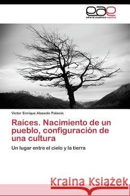 Raíces. Nacimiento de un pueblo, configuración de una cultura Abasolo Palacio Víctor Enrique 9783844343786 Editorial Academica Espanola