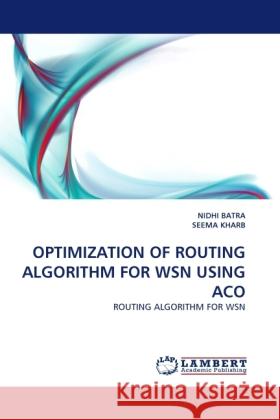 OPTIMIZATION OF ROUTING ALGORITHM FOR WSN USING ACO Batra, Nidhi, Kharb, Seema 9783844390179