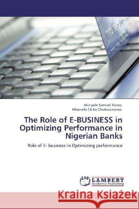 The Role of E-BUSINESS in Optimizing Performance in Nigerian Banks Samuel Taiwo, Akinyele, Chukwunonso, Mbanefo Chike 9783844395402 Dictus Publishing