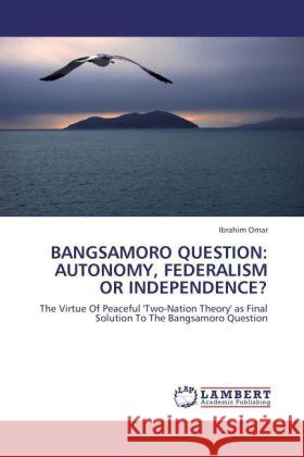 Bangsamoro Question: Autonomy, Federalism or Independence? Ibrahim Omar 9783844399400