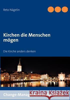 Kirchen die Menschen mögen: Die Kirche anders denken Reto Nägelin 9783844801217