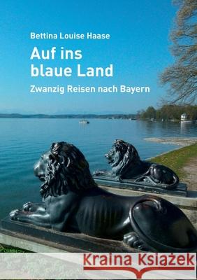 Auf ins blaue Land: Zwanzig Reisen nach Bayern Haase, Bettina Louise 9783844802269