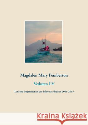 Veduten I-V: Lyrische Impressionen der Schweizer Reisen 2011-2015 Pemberton, Magdalen Mary 9783844803051