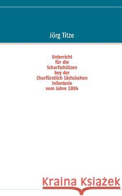 Unterricht für die Scharfschützen bey der Churfürstlich Sächsischen Infanterie vom Jahre 1804 Titze, Jörg 9783844803396 Books on Demand