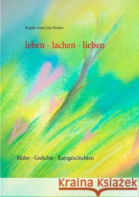 leben - lachen - lieben: Bilder - Gedichte - Kurzgeschichten Wacker, Brigitte Anna Lina 9783844806281