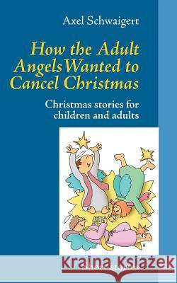 How the Adult Angels Wanted to Cancel Christmas: Christmas stories for children and adults Schwaigert, Axel 9783844807691 Books on Demand