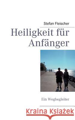 Heiligkeit für Anfänger: Ein Wegbegleiter Stefan Fleischer 9783844809497