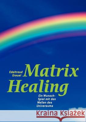 Die Welt von Matrix Healing: Die Begegnung zwischen Himmel und Erde - der Schritt ins neue Bewusstsein Edeltraud Greuel 9783844850314